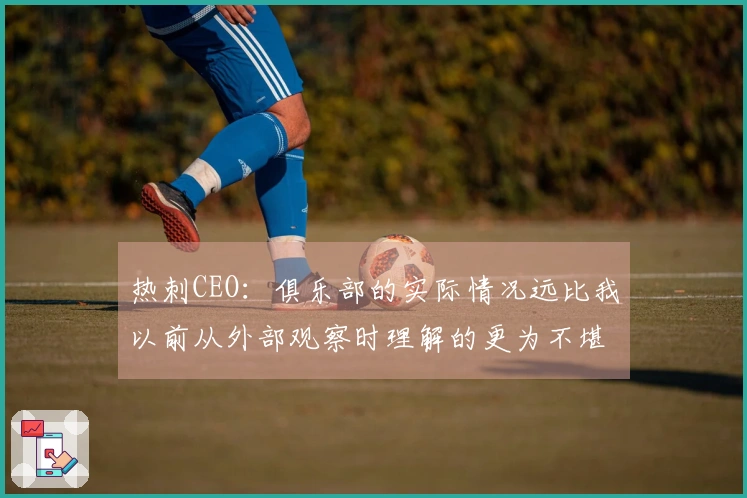 热刺CEO:俱乐部的实际情况远比我以前从外部观察时理解的更为不堪