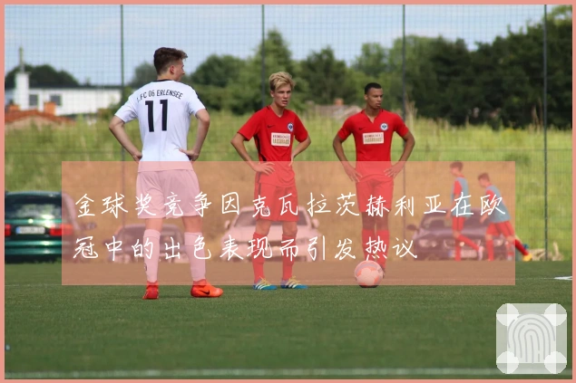 金球奖竞争因克瓦拉茨赫利亚在欧冠中的出色表现而引发热议